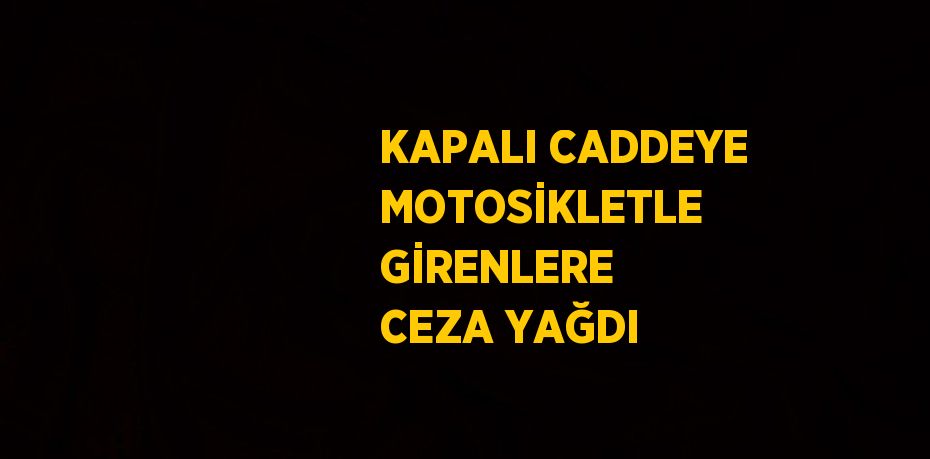 KAPALI CADDEYE MOTOSİKLETLE GİRENLERE CEZA YAĞDI