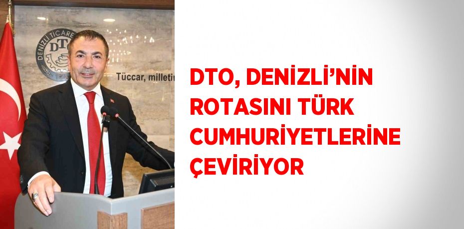 DTO, DENİZLİ’NİN ROTASINI TÜRK CUMHURİYETLERİNE ÇEVİRİYOR