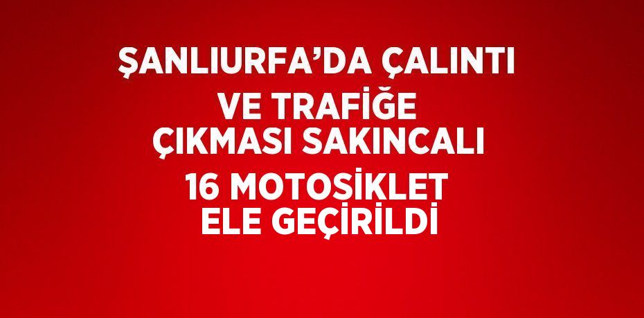 ŞANLIURFA’DA ÇALINTI VE TRAFİĞE ÇIKMASI SAKINCALI 16 MOTOSİKLET ELE GEÇİRİLDİ