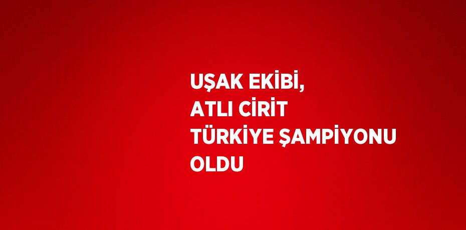 UŞAK EKİBİ, ATLI CİRİT TÜRKİYE ŞAMPİYONU OLDU