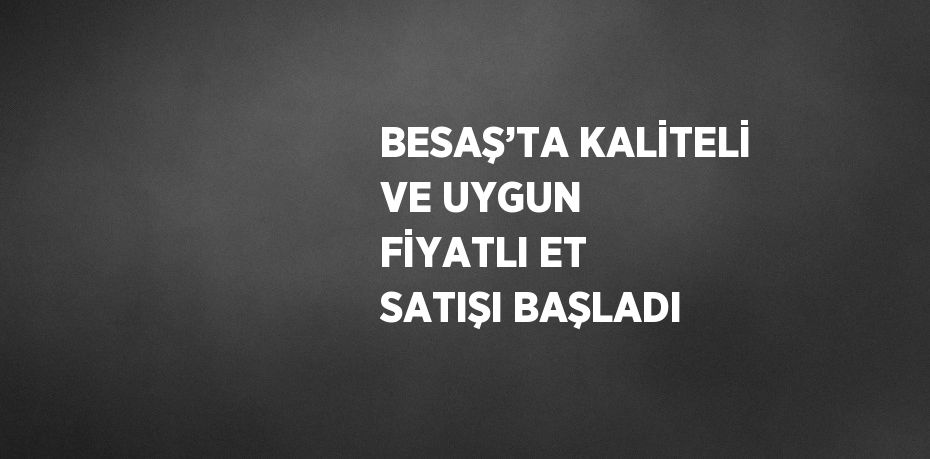 BESAŞ’TA KALİTELİ VE UYGUN FİYATLI ET SATIŞI BAŞLADI