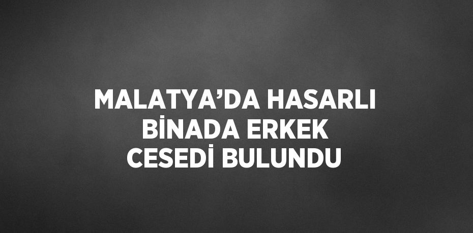 MALATYA’DA HASARLI BİNADA ERKEK CESEDİ BULUNDU