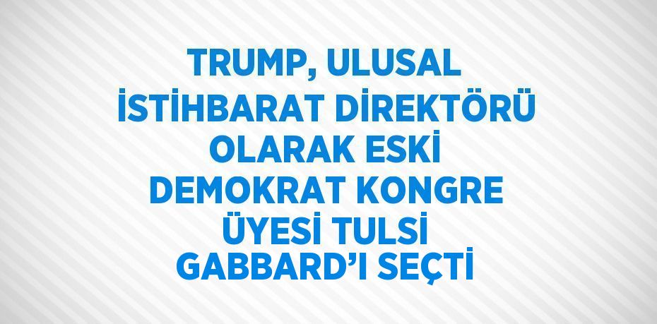 TRUMP, ULUSAL İSTİHBARAT DİREKTÖRÜ OLARAK ESKİ DEMOKRAT KONGRE ÜYESİ TULSİ GABBARD’I SEÇTİ