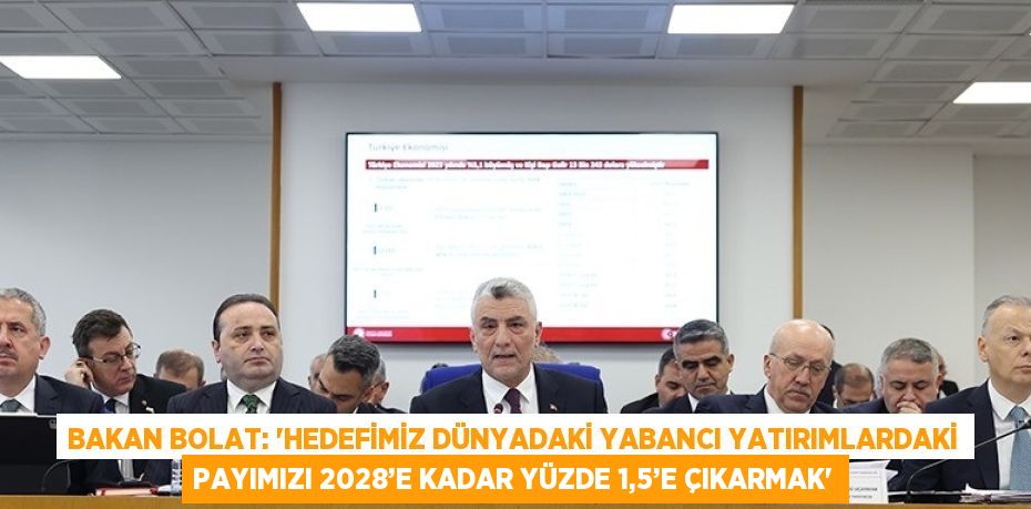 BAKAN BOLAT: 'HEDEFİMİZ DÜNYADAKİ YABANCI YATIRIMLARDAKİ PAYIMIZI 2028’E KADAR YÜZDE 1,5’E ÇIKARMAK'