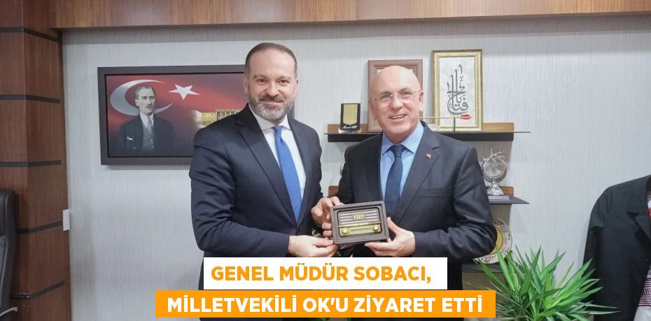 GENEL MÜDÜR SOBACI,   MİLLETVEKİLİ OK’U ZİYARET ETTİ