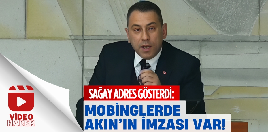 SAĞAY ADRES GÖSTERDİ:  MOBİNGLERDE AKIN’IN İMZASI VAR!