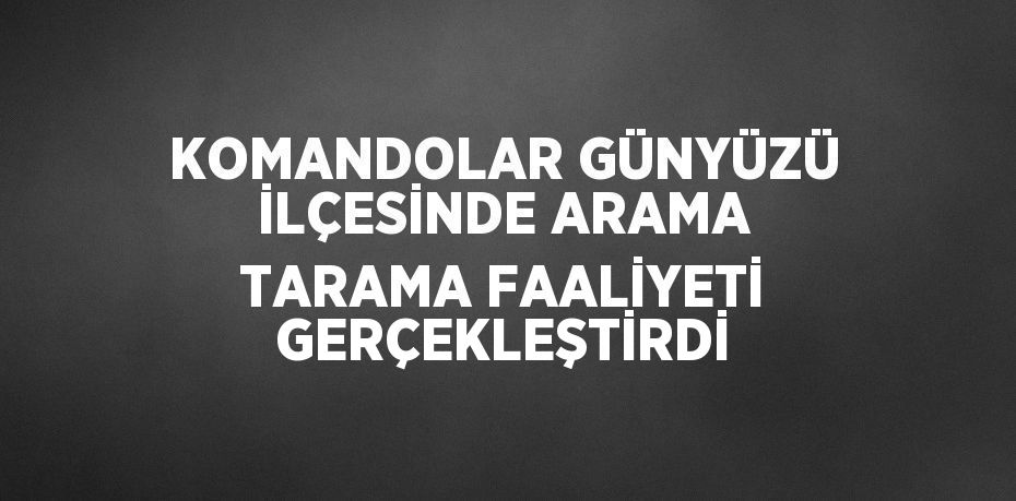 KOMANDOLAR GÜNYÜZÜ İLÇESİNDE ARAMA TARAMA FAALİYETİ GERÇEKLEŞTİRDİ