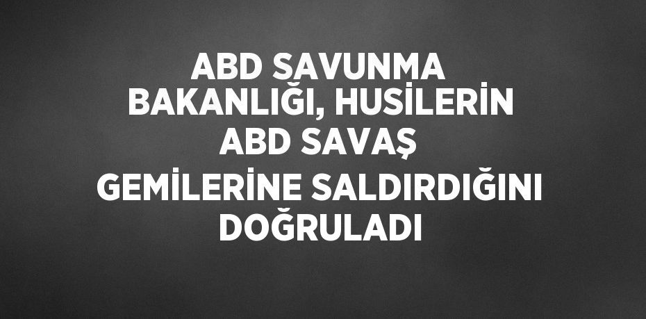 ABD SAVUNMA BAKANLIĞI, HUSİLERİN ABD SAVAŞ GEMİLERİNE SALDIRDIĞINI DOĞRULADI