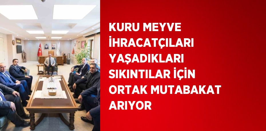 KURU MEYVE İHRACATÇILARI YAŞADIKLARI SIKINTILAR İÇİN ORTAK MUTABAKAT ARIYOR