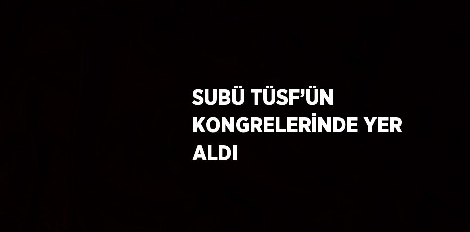 SUBÜ TÜSF’ÜN KONGRELERİNDE YER ALDI