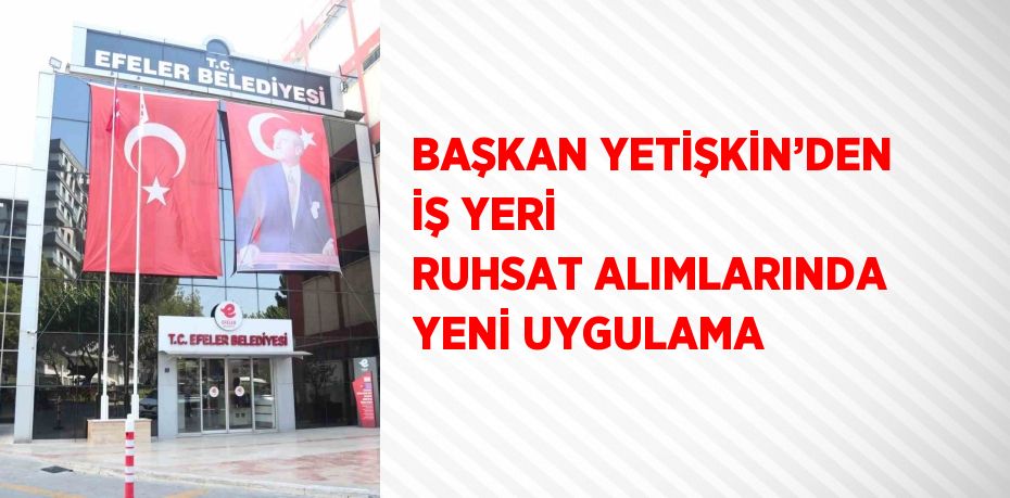 BAŞKAN YETİŞKİN’DEN İŞ YERİ RUHSAT ALIMLARINDA YENİ UYGULAMA