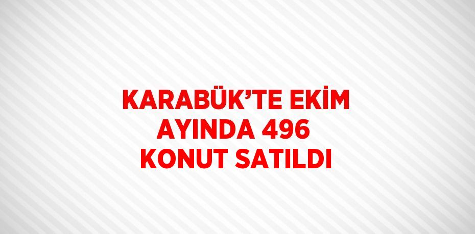 KARABÜK’TE EKİM AYINDA 496 KONUT SATILDI