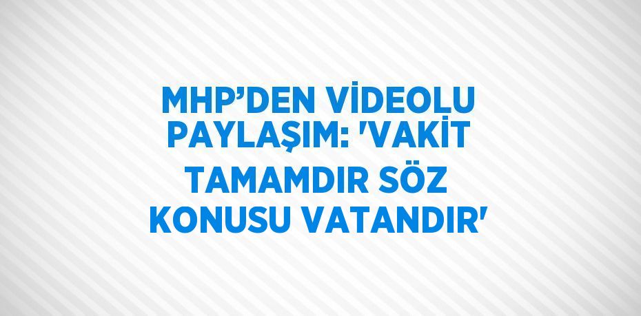 MHP’DEN VİDEOLU PAYLAŞIM: 'VAKİT TAMAMDIR SÖZ KONUSU VATANDIR'