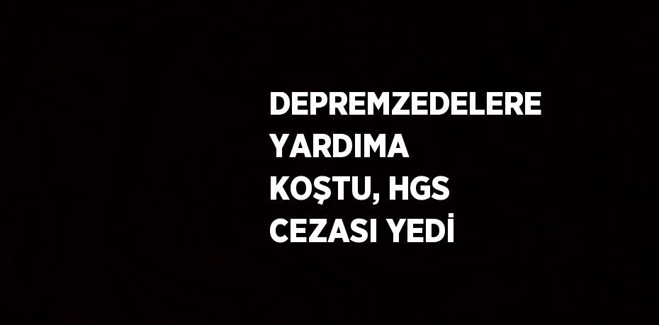 DEPREMZEDELERE YARDIMA KOŞTU, HGS CEZASI YEDİ