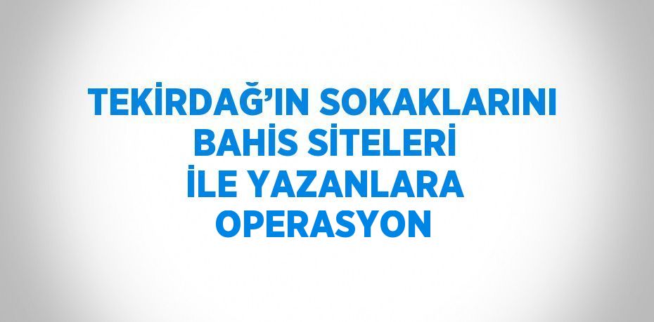 TEKİRDAĞ’IN SOKAKLARINI BAHİS SİTELERİ İLE YAZANLARA OPERASYON