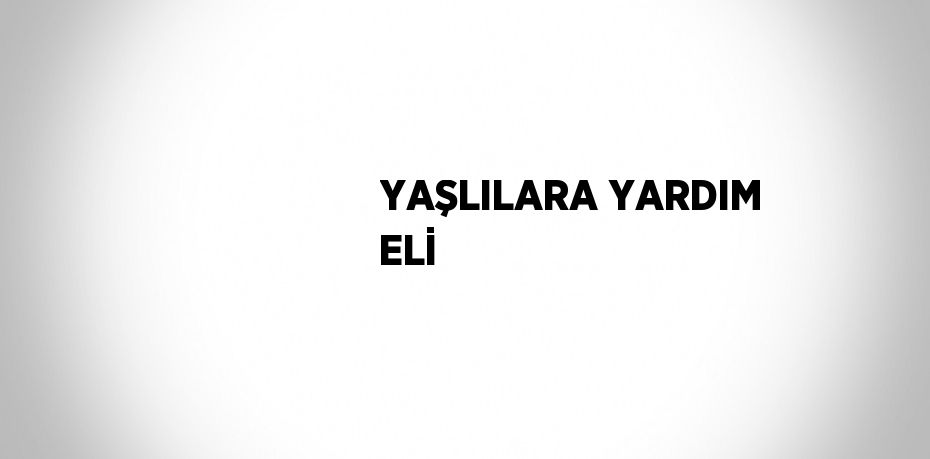 YAŞLILARA YARDIM ELİ