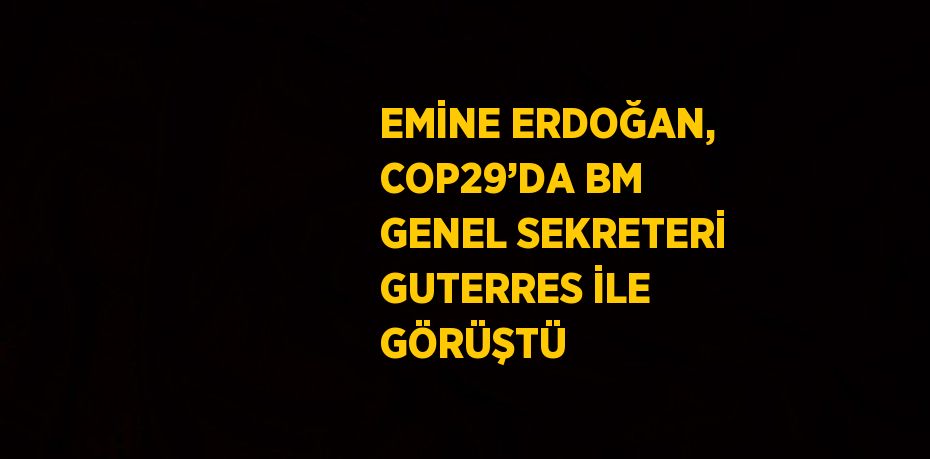 EMİNE ERDOĞAN, COP29’DA BM GENEL SEKRETERİ GUTERRES İLE GÖRÜŞTÜ