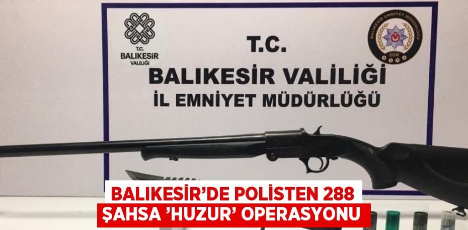 BALIKESİR’DE POLİSTEN 288 ŞAHSA ’HUZUR’ OPERASYONU