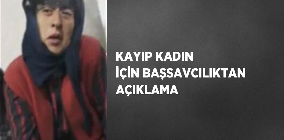 KAYIP KADIN İÇİN BAŞSAVCILIKTAN AÇIKLAMA