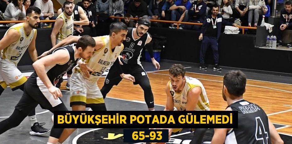 BÜYÜKŞEHİR POTADA GÜLEMEDİ   65-93