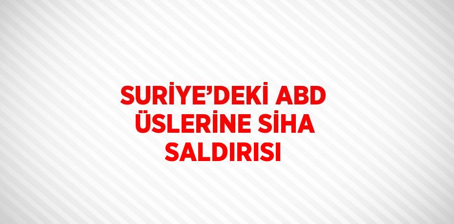 SURİYE’DEKİ ABD ÜSLERİNE SİHA SALDIRISI