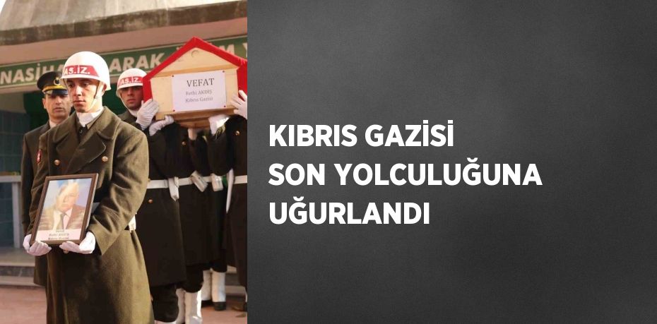 KIBRIS GAZİSİ SON YOLCULUĞUNA UĞURLANDI