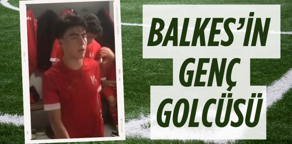 BALKES’İN GENÇ GOLCÜSÜ