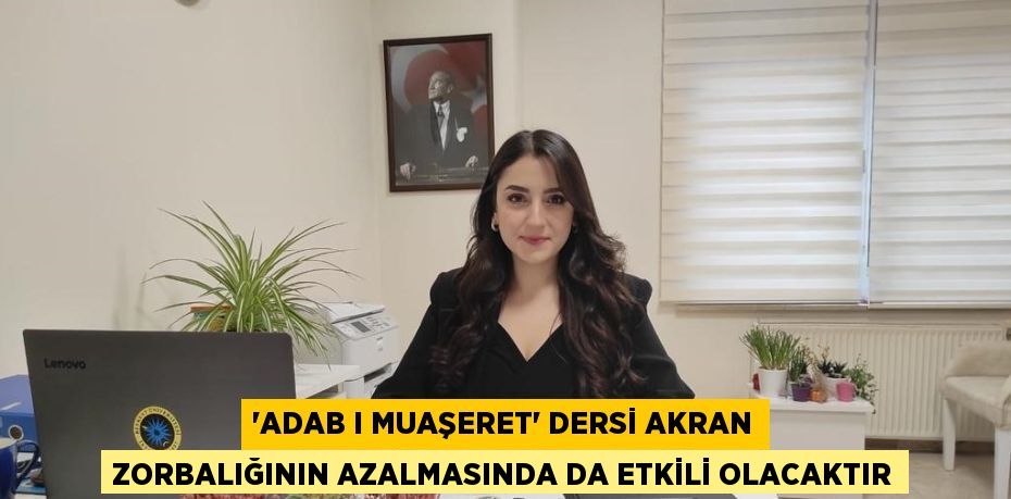 'ADAB I MUAŞERET' DERSİ AKRAN ZORBALIĞININ AZALMASINDA DA ETKİLİ OLACAKTIR