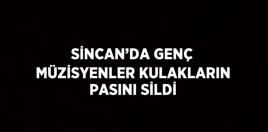 SİNCAN’DA GENÇ MÜZİSYENLER KULAKLARIN PASINI SİLDİ