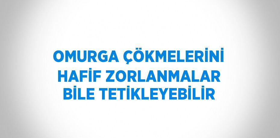 OMURGA ÇÖKMELERİNİ HAFİF ZORLANMALAR BİLE TETİKLEYEBİLİR