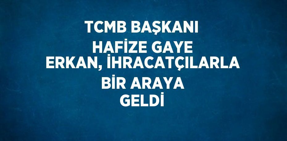 TCMB BAŞKANI HAFİZE GAYE ERKAN, İHRACATÇILARLA BİR ARAYA GELDİ