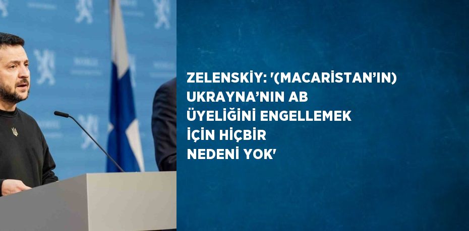 ZELENSKİY: '(MACARİSTAN’IN) UKRAYNA’NIN AB ÜYELİĞİNİ ENGELLEMEK İÇİN HİÇBİR NEDENİ YOK'