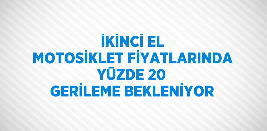 İKİNCİ EL MOTOSİKLET FİYATLARINDA YÜZDE 20 GERİLEME BEKLENİYOR