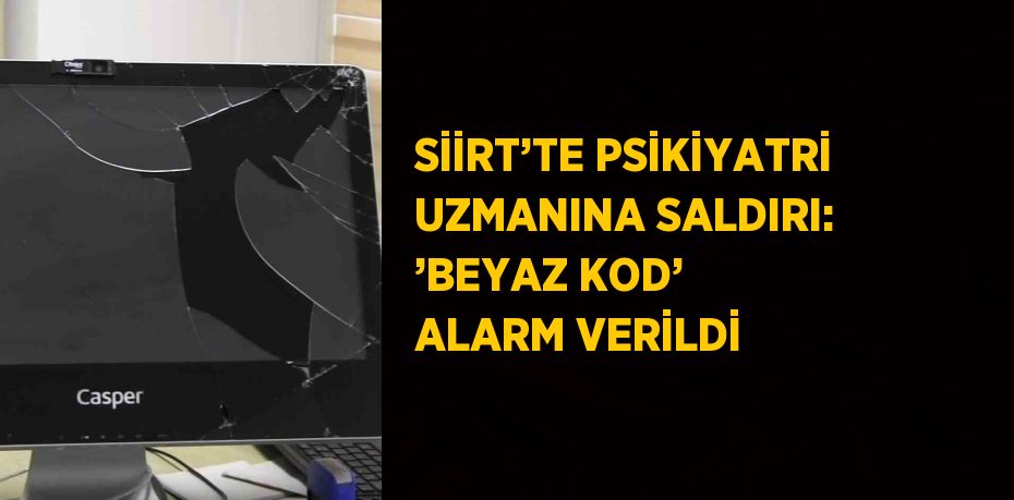 SİİRT’TE PSİKİYATRİ UZMANINA SALDIRI: ’BEYAZ KOD’ ALARM VERİLDİ