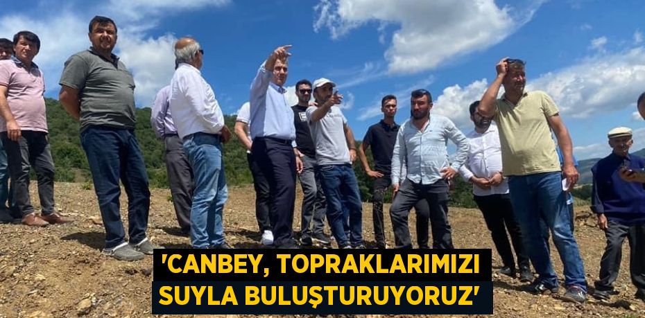 “CANBEY, TOPRAKLARIMIZI SUYLA BULUŞTURUYORUZ”