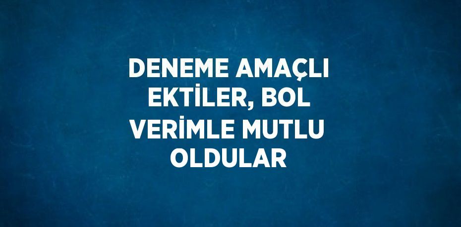 DENEME AMAÇLI EKTİLER, BOL VERİMLE MUTLU OLDULAR