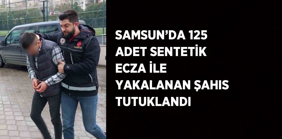 SAMSUN’DA 125 ADET SENTETİK ECZA İLE YAKALANAN ŞAHIS TUTUKLANDI