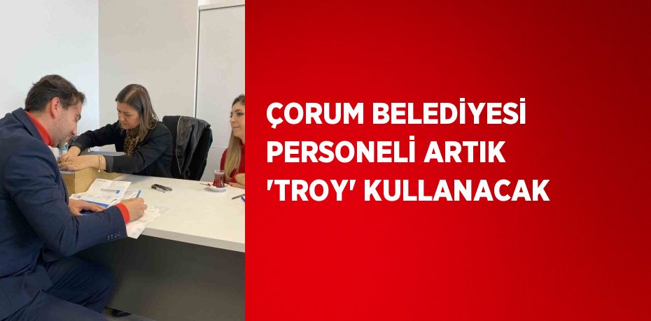 ÇORUM BELEDİYESİ PERSONELİ ARTIK 'TROY' KULLANACAK