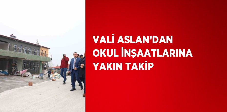 VALİ ASLAN’DAN OKUL İNŞAATLARINA YAKIN TAKİP