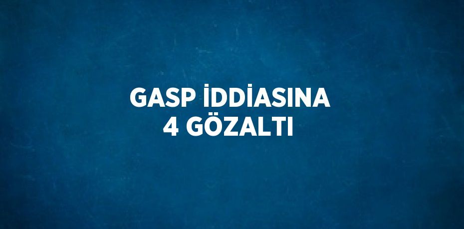 GASP İDDİASINA 4 GÖZALTI