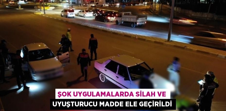 ŞOK UYGULAMALARDA SİLAH VE UYUŞTURUCU MADDE ELE GEÇİRİLDİ