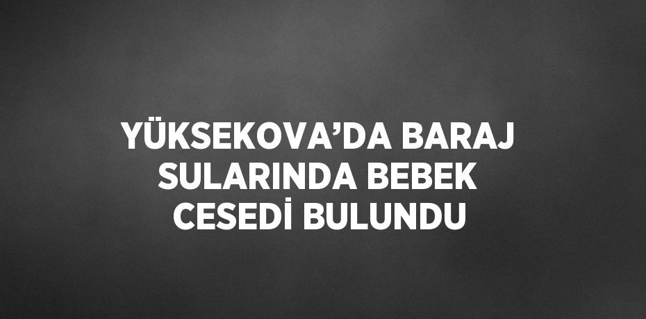 YÜKSEKOVA’DA BARAJ SULARINDA BEBEK CESEDİ BULUNDU