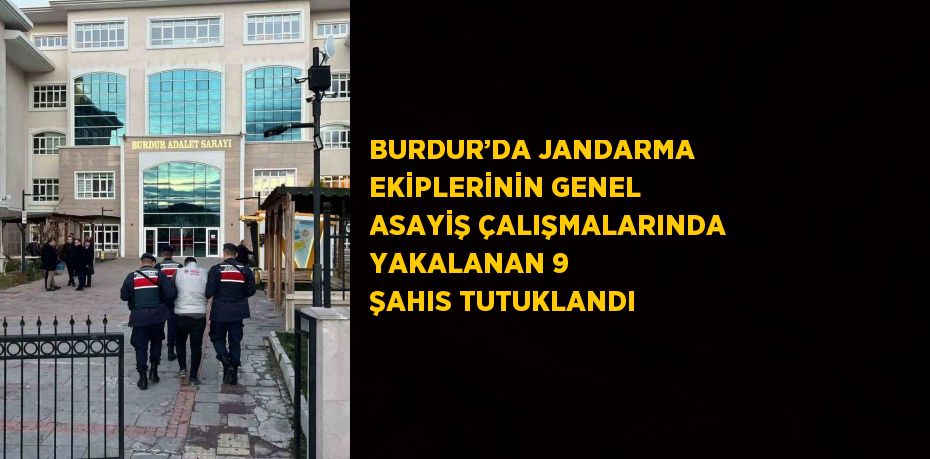 BURDUR’DA JANDARMA EKİPLERİNİN GENEL ASAYİŞ ÇALIŞMALARINDA YAKALANAN 9 ŞAHIS TUTUKLANDI