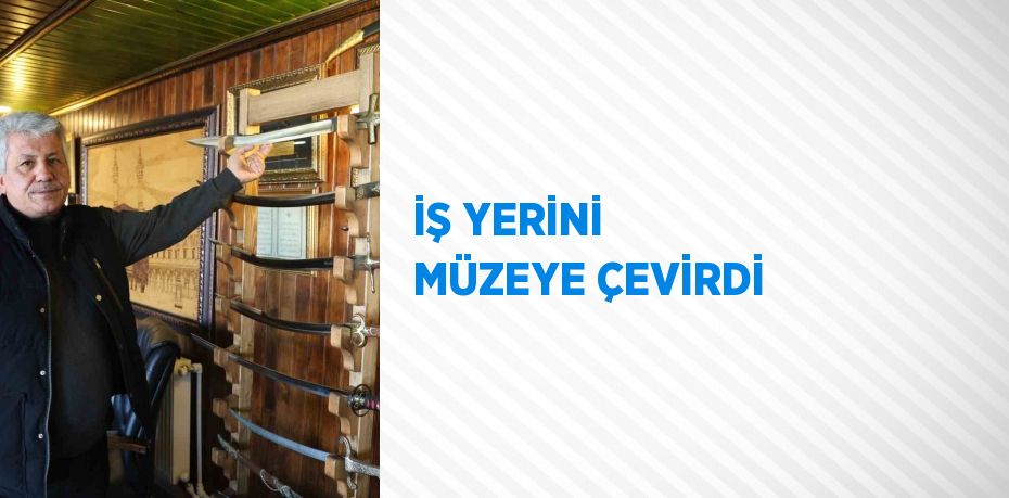 İŞ YERİNİ MÜZEYE ÇEVİRDİ