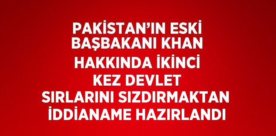 PAKİSTAN’IN ESKİ BAŞBAKANI KHAN HAKKINDA İKİNCİ KEZ DEVLET SIRLARINI SIZDIRMAKTAN İDDİANAME HAZIRLANDI