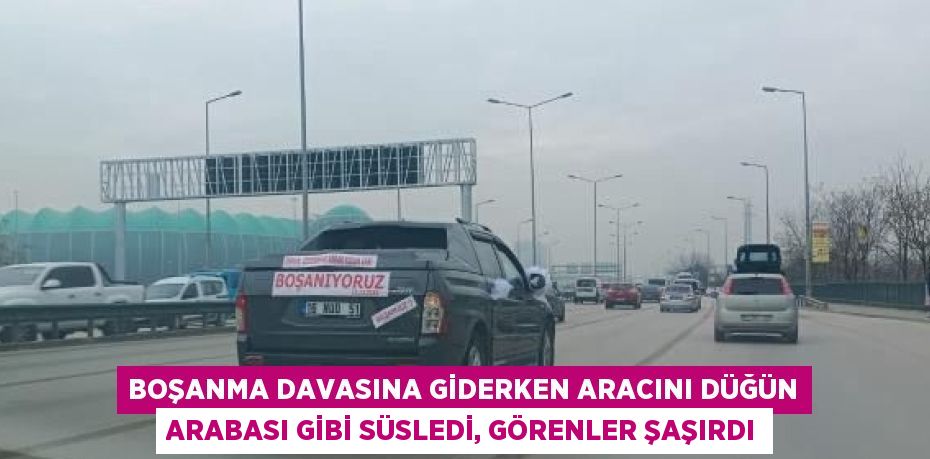 BOŞANMA DAVASINA GİDERKEN ARACINI DÜĞÜN ARABASI GİBİ SÜSLEDİ, GÖRENLER ŞAŞIRDI