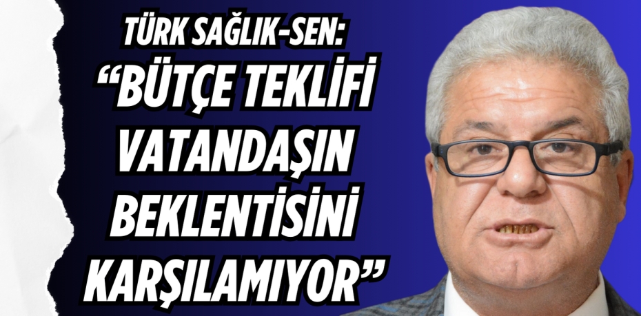 TÜRK SAĞLIK-SEN: “BÜTÇE TEKLİFİ  VATANDAŞIN BEKLENTİSİNİ KARŞILAMIYOR”