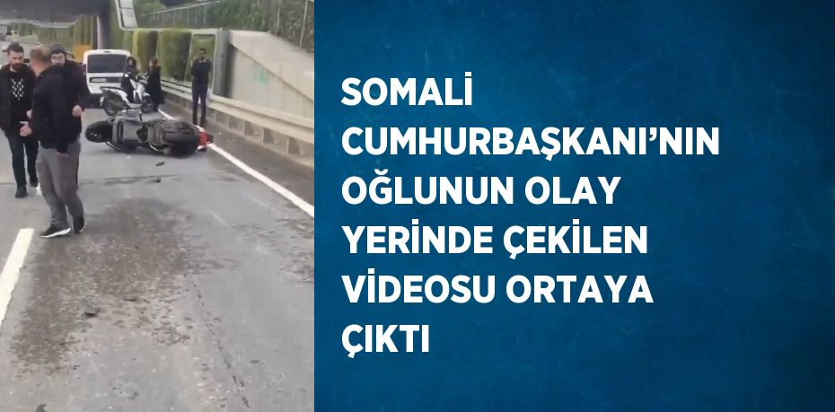 SOMALİ CUMHURBAŞKANI’NIN OĞLUNUN OLAY YERİNDE ÇEKİLEN VİDEOSU ORTAYA ÇIKTI