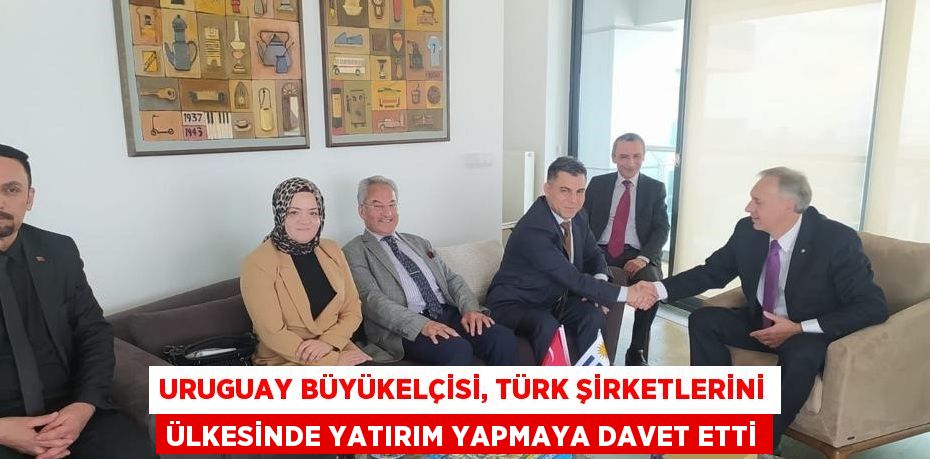 URUGUAY BÜYÜKELÇİSİ, TÜRK ŞİRKETLERİNİ ÜLKESİNDE YATIRIM YAPMAYA DAVET ETTİ