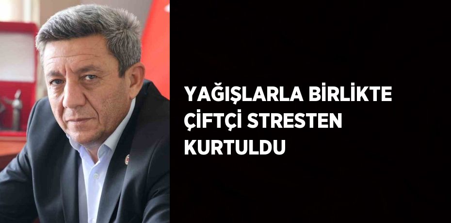 YAĞIŞLARLA BİRLİKTE ÇİFTÇİ STRESTEN KURTULDU